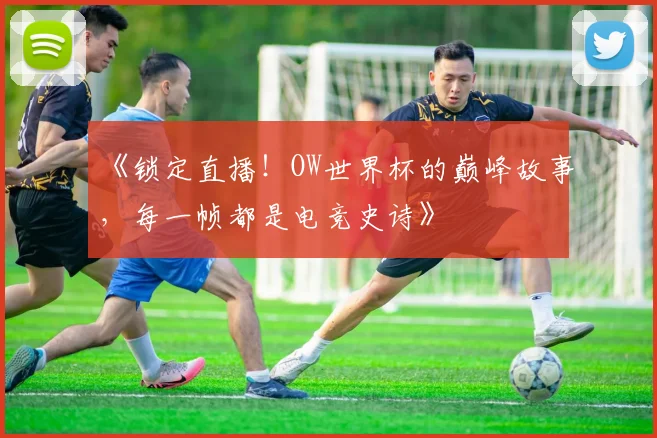 《锁定直播！OW世界杯的巅峰故事，每一帧都是电竞史诗》