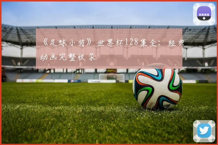 《足球小将》世界杯128集全：经典动画完整收录