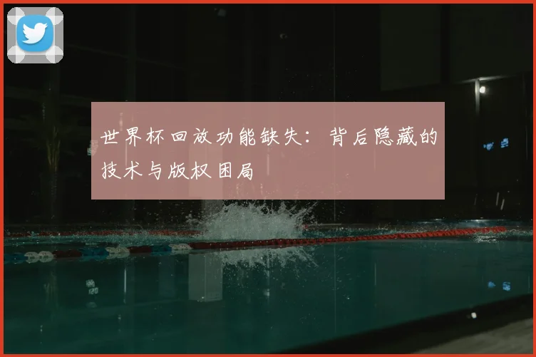 世界杯回放功能缺失：背后隐藏的技术与版权困局