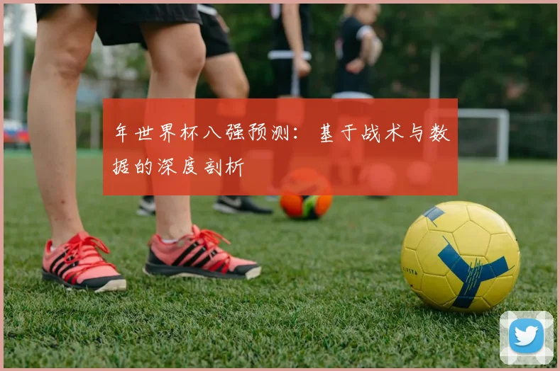 年世界杯八强预测：基于战术与数据的深度剖析