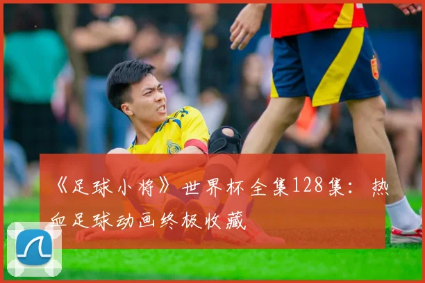 《足球小将》世界杯全集128集：热血足球动画终极收藏