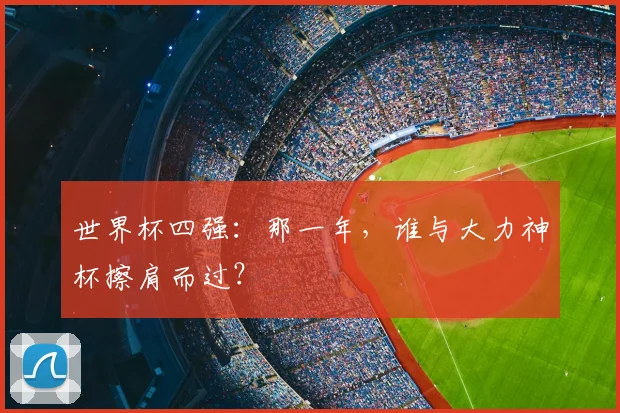 世界杯四强：那一年，谁与大力神杯擦肩而过？
