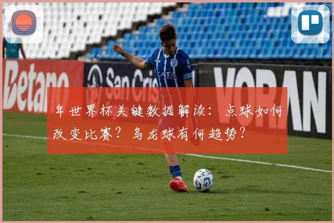 年世界杯关键数据解读：点球如何改变比赛？乌龙球有何趋势？