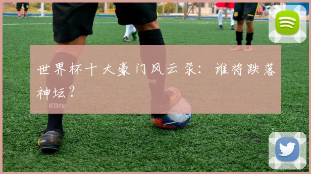 世界杯十大豪门风云录：谁将跌落神坛？