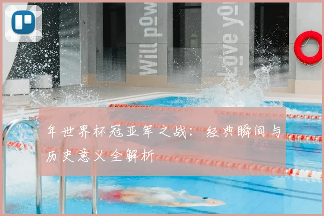 年世界杯冠亚军之战：经典瞬间与历史意义全解析