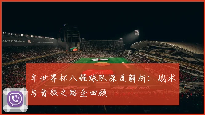 年世界杯八强球队深度解析：战术与晋级之路全回顾