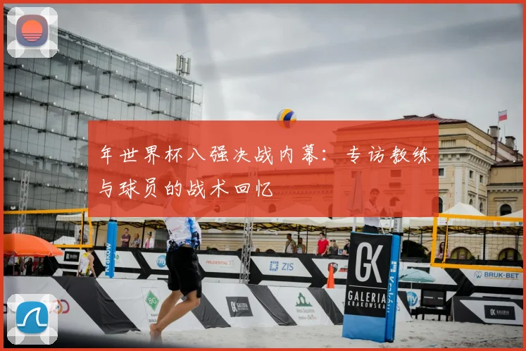 年世界杯八强决战内幕：专访教练与球员的战术回忆