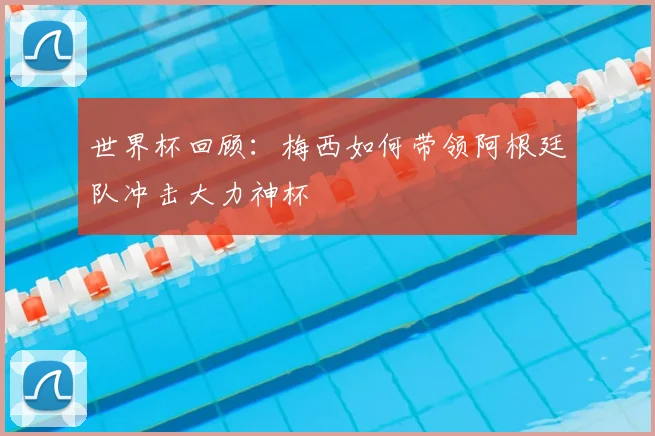 世界杯回顾：梅西如何带领阿根廷队冲击大力神杯