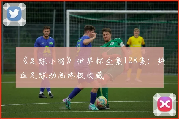 《足球小将》世界杯全集128集：热血足球动画终极收藏