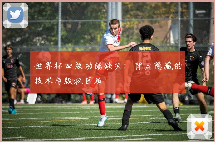 世界杯回放功能缺失：背后隐藏的技术与版权困局